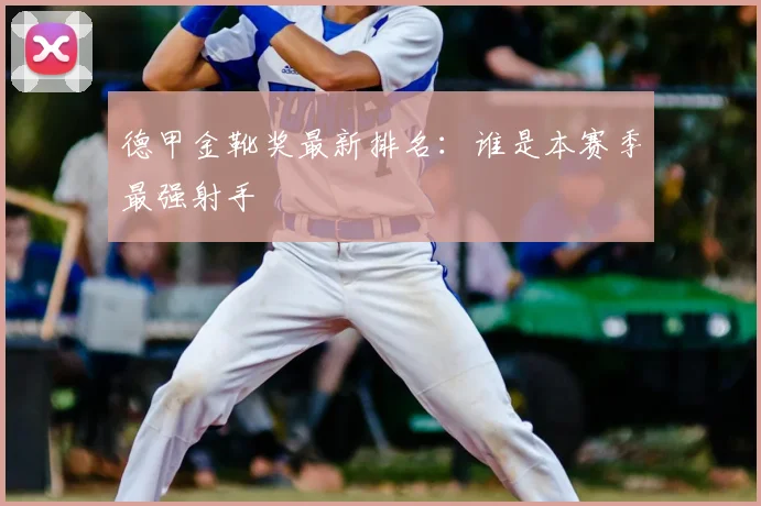 德甲金靴奖最新排名：谁是本赛季最强射手