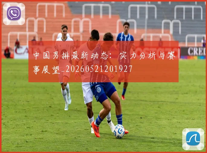 中国男排最新动态：实力分析与赛事展望_20260521201927