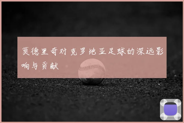 莫德里奇对克罗地亚足球的深远影响与贡献