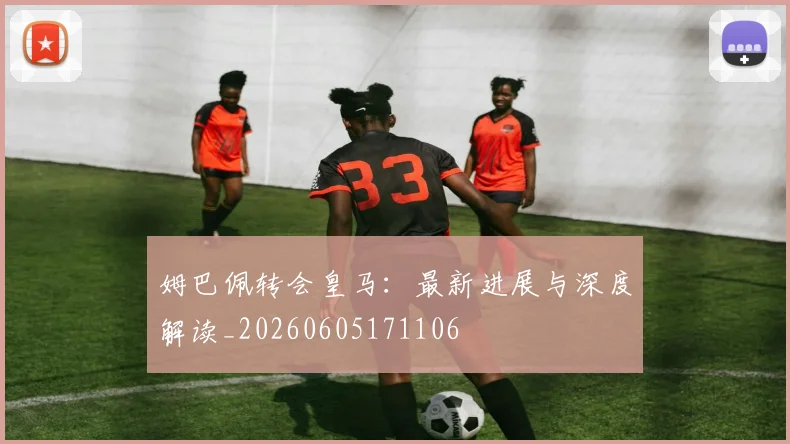 姆巴佩转会皇马:最新进展与深度解读_20260605171106