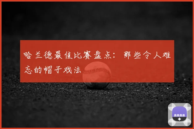 哈兰德最佳比赛盘点：那些令人难忘的帽子戏法
