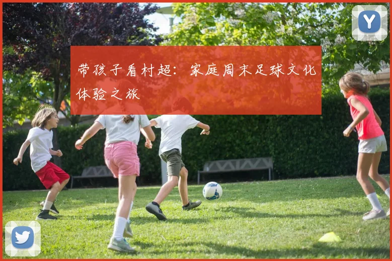 带孩子看村超:家庭周末足球文化体验之旅