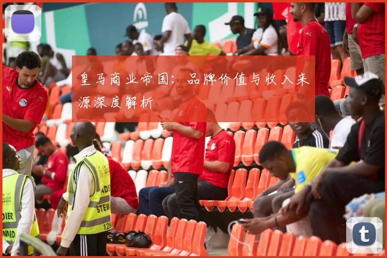 皇马商业帝国：品牌价值与收入来源深度解析