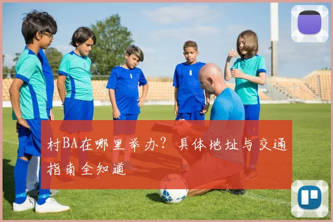村BA在哪里举办？具体地址与交通指南全知道