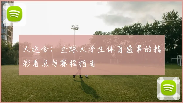 大运会:全球大学生体育盛事的精彩看点与赛程指南