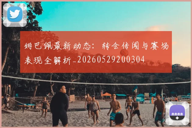 姆巴佩最新动态：转会传闻与赛场表现全解析_20260529200304