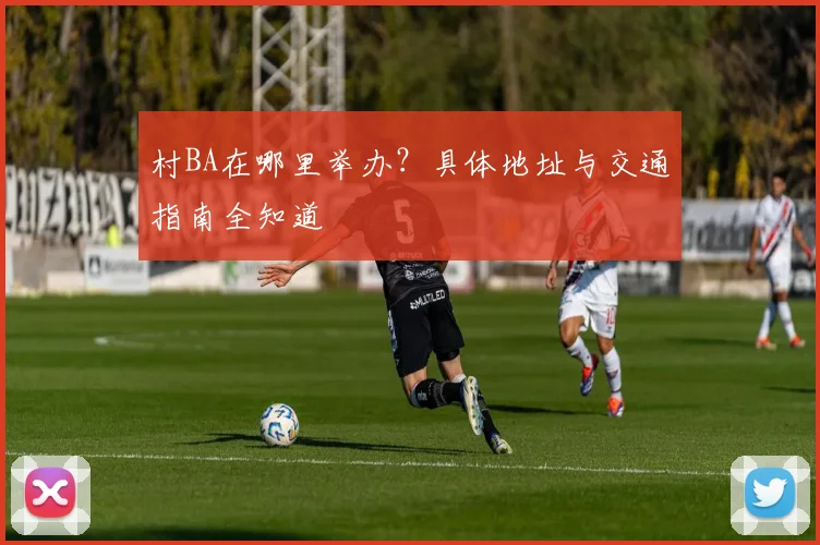 村BA在哪里举办？具体地址与交通指南全知道