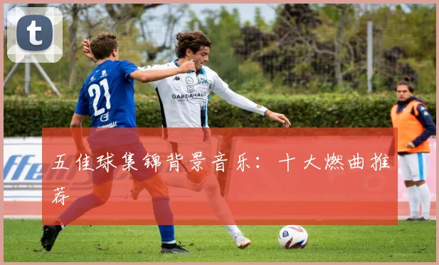 五佳球集锦背景音乐：十大燃曲推荐