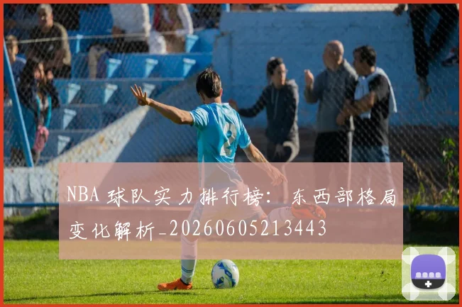 NBA 球队实力排行榜：东西部格局变化解析_20260605213443