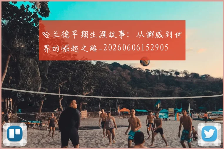哈兰德早期生涯故事:从挪威到世界的崛起之路_20260606152905