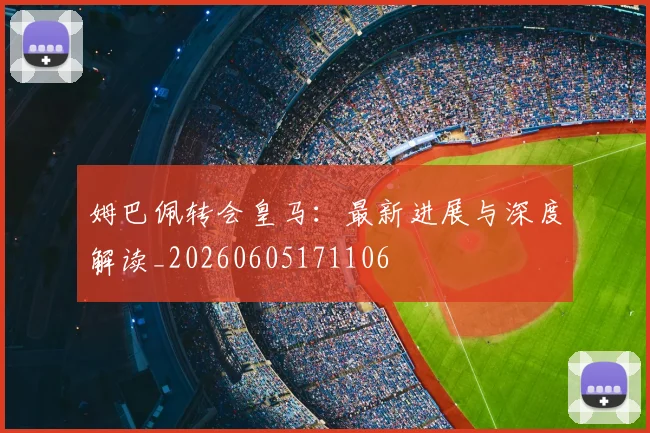 姆巴佩转会皇马：最新进展与深度解读_20260605171106