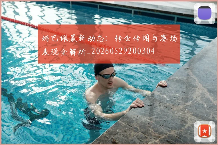 姆巴佩最新动态：转会传闻与赛场表现全解析_20260529200304