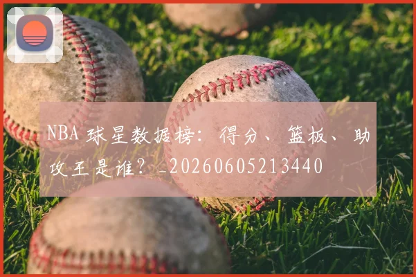 NBA 球星数据榜：得分、篮板、助攻王是谁？_20260605213440