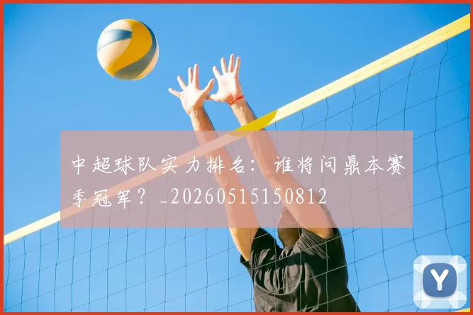 中超球队实力排名:谁将问鼎本赛季冠军?_20260515150812