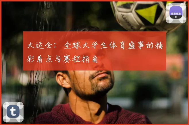 大运会：全球大学生体育盛事的精彩看点与赛程指南