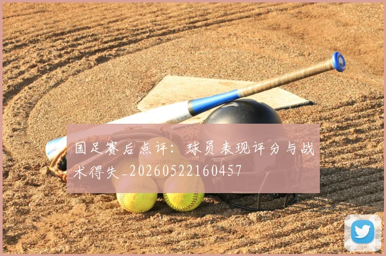 国足赛后点评:球员表现评分与战术得失_20260522160457