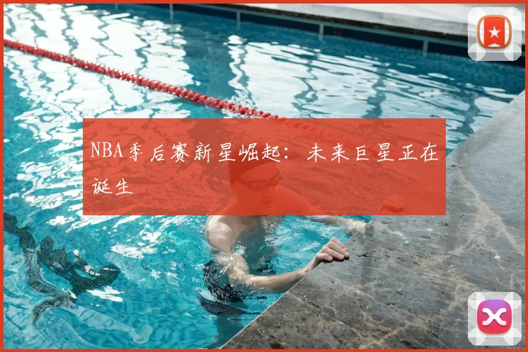 NBA季后赛新星崛起:未来巨星正在诞生
