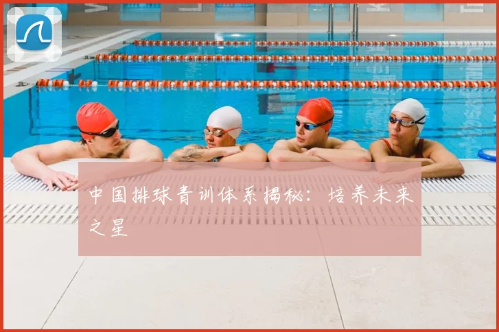中国排球青训体系揭秘：培养未来之星