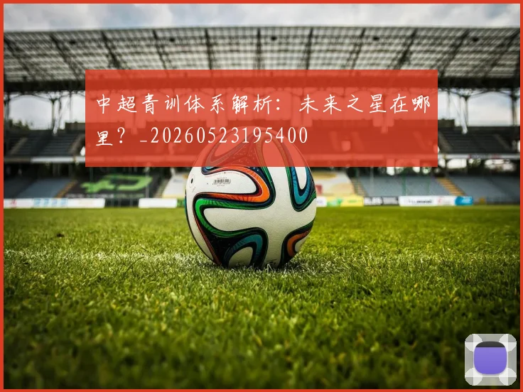 中超青训体系解析：未来之星在哪里？_20260523195400