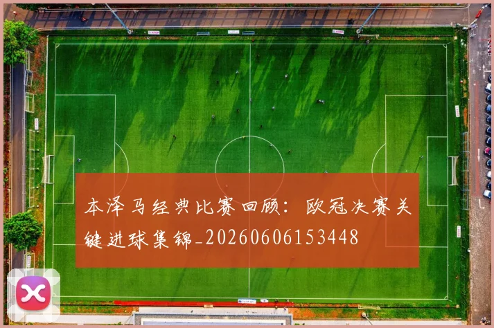 本泽马经典比赛回顾：欧冠决赛关键进球集锦_20260606153448