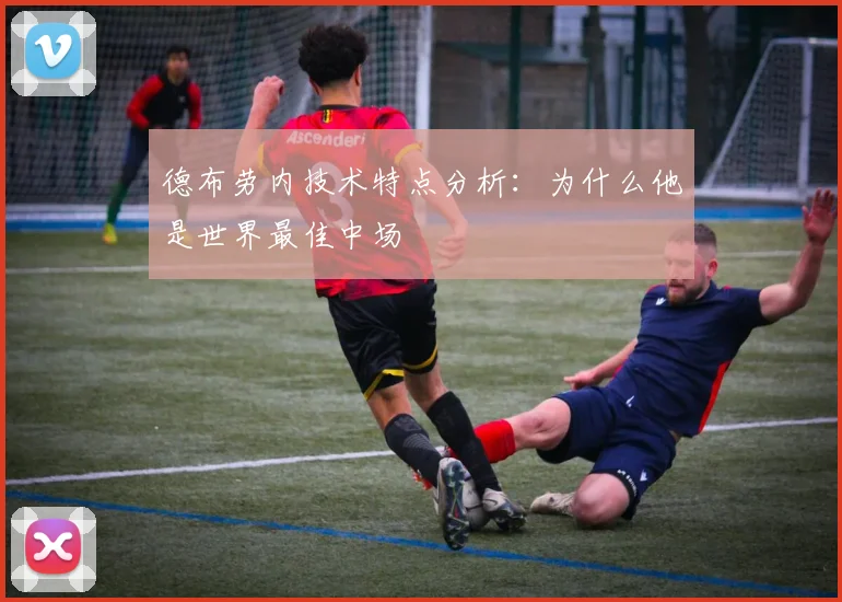 德布劳内技术特点分析：为什么他是世界最佳中场