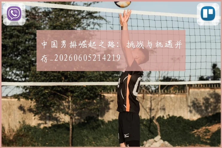 中国男排崛起之路：挑战与机遇并存_20260605214219