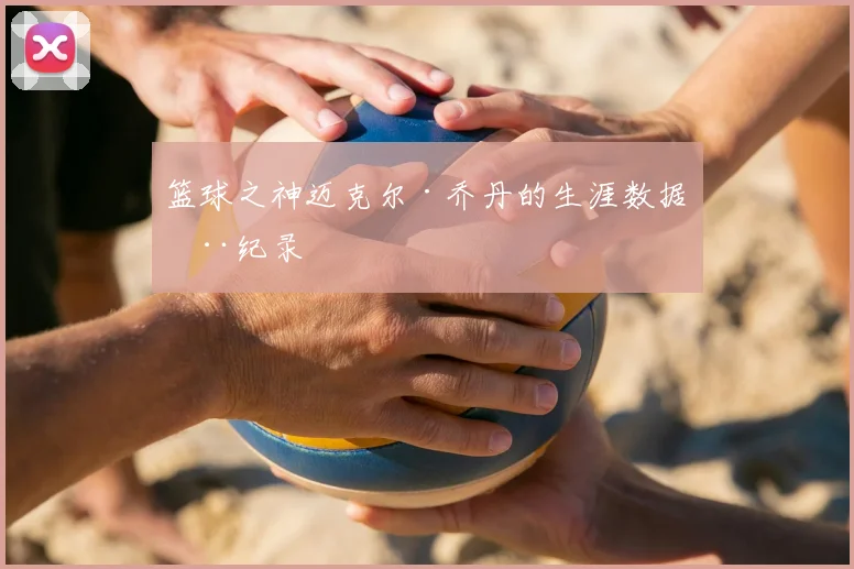 篮球之神迈克尔·乔丹的生涯数据全纪录