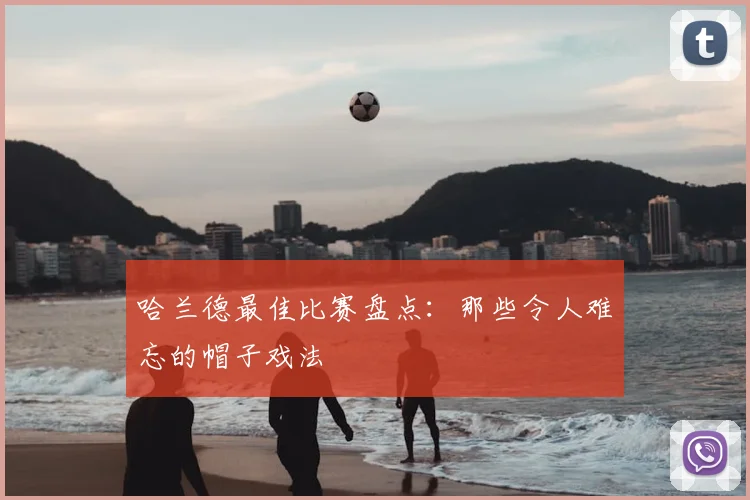 哈兰德最佳比赛盘点:那些令人难忘的帽子戏法
