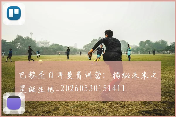 巴黎圣日耳曼青训营：揭秘未来之星诞生地_20260530151411