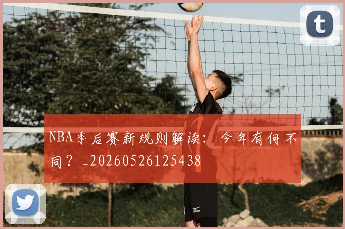 NBA季后赛新规则解读：今年有何不同？_20260526125438