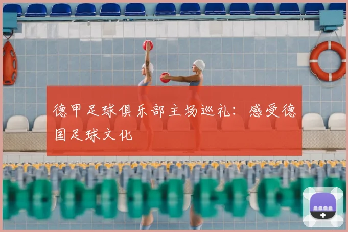 德甲足球俱乐部主场巡礼:感受德国足球文化