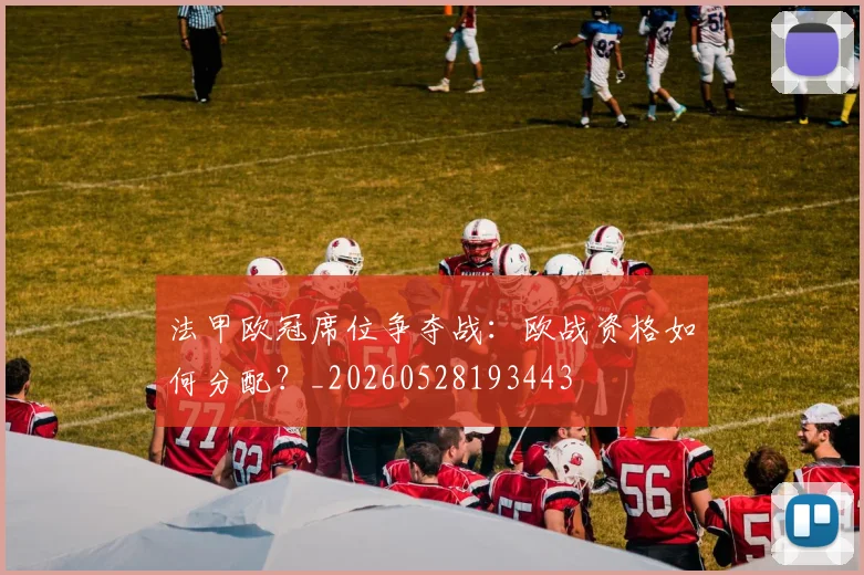 法甲欧冠席位争夺战：欧战资格如何分配？_20260528193443