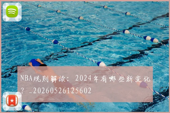 NBA规则解读：2024年有哪些新变化？_20260526125602