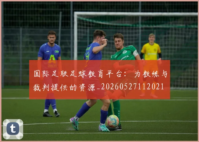 国际足联足球教育平台：为教练与裁判提供的资源_20260527112021