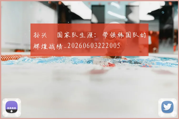 孙兴慜国家队生涯:带领韩国队的辉煌战绩_20260603222005