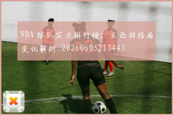 NBA 球队实力排行榜：东西部格局变化解析_20260605213443