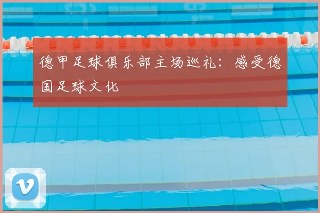 德甲足球俱乐部主场巡礼:感受德国足球文化