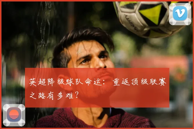 英超降级球队命运：重返顶级联赛之路有多难？