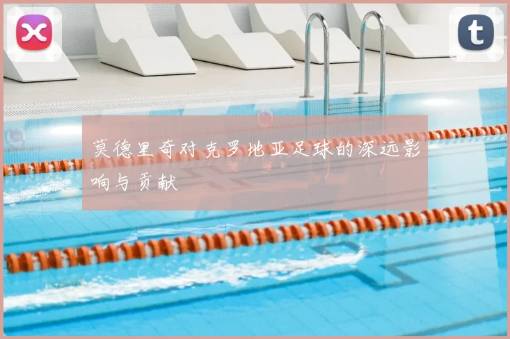 莫德里奇对克罗地亚足球的深远影响与贡献
