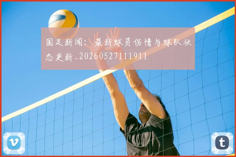 国足新闻：最新球员伤情与球队状态更新_20260527111911
